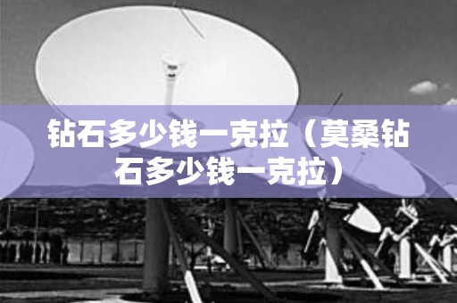钻石多少钱一克拉（莫桑钻石多少钱一克拉）