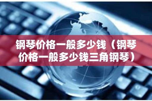 钢琴价格一般多少钱（钢琴价格一般多少钱三角钢琴）