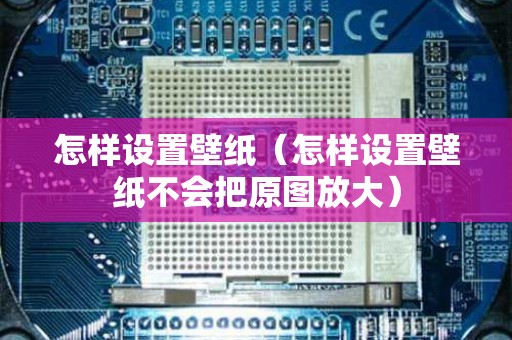 怎样设置壁纸（怎样设置壁纸不会把原图放大）