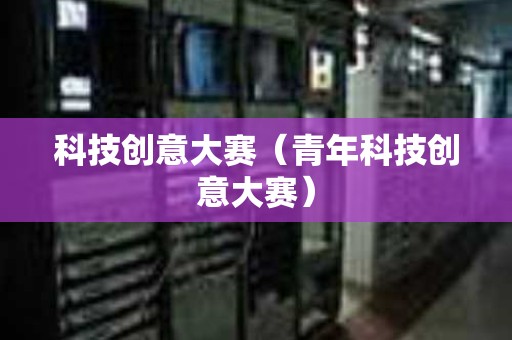 科技创意大赛（青年科技创意大赛）