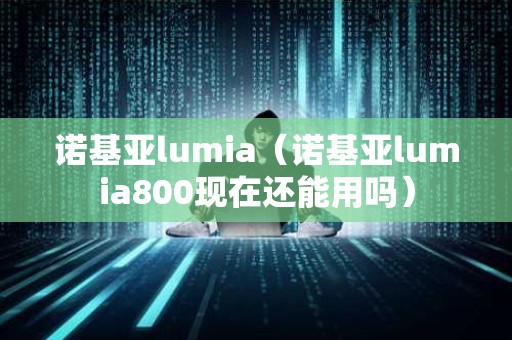 诺基亚lumia（诺基亚lumia800现在还能用吗）