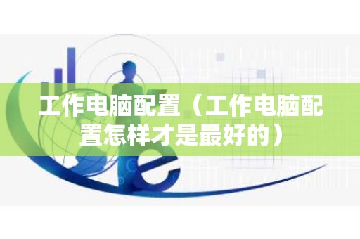 工作电脑配置（工作电脑配置怎样才是最好的）