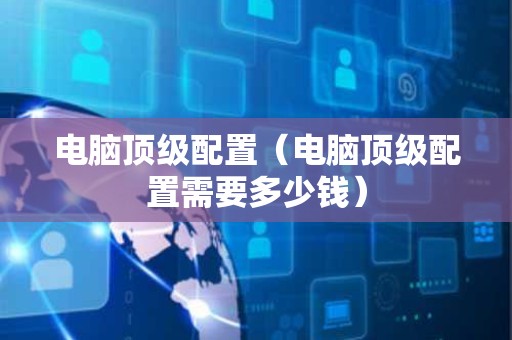 电脑顶级配置（电脑顶级配置需要多少钱）