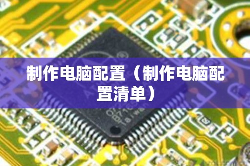 制作电脑配置（制作电脑配置清单）