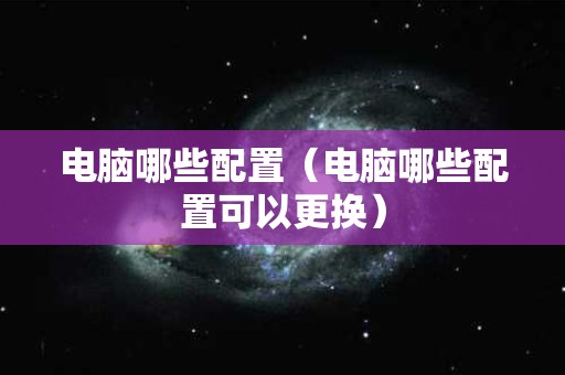 电脑哪些配置（电脑哪些配置可以更换）