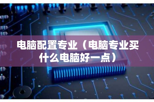 电脑配置专业（电脑专业买什么电脑好一点）