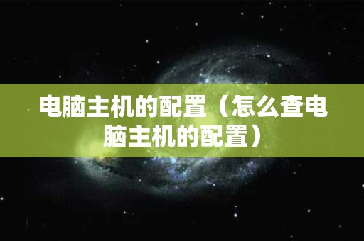 电脑主机的配置（怎么查电脑主机的配置）