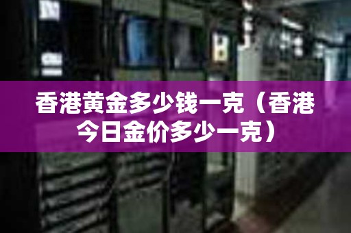 香港黄金多少钱一克（香港今日金价多少一克）