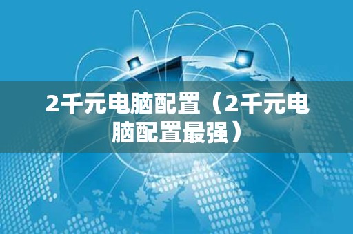 2千元电脑配置（2千元电脑配置最强）