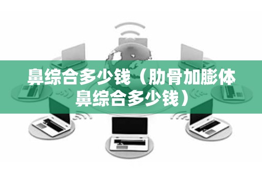 鼻综合多少钱（肋骨加膨体鼻综合多少钱）