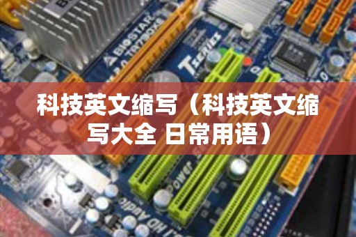 科技英文缩写（科技英文缩写大全 日常用语）
