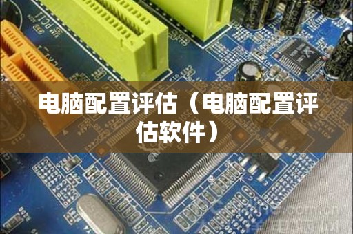 电脑配置评估（电脑配置评估软件）