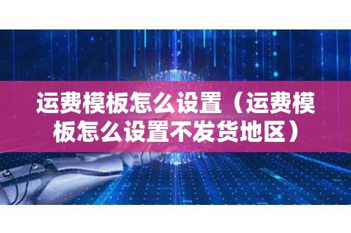 运费模板怎么设置（运费模板怎么设置不发货地区）