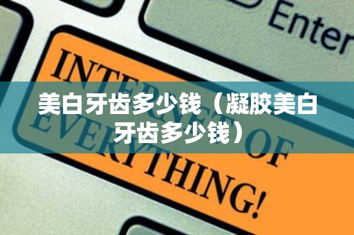 美白牙齿多少钱（凝胶美白牙齿多少钱）