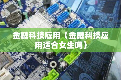 金融科技应用（金融科技应用适合女生吗）