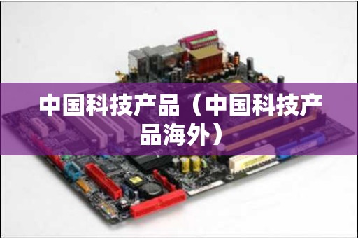 中国科技产品（中国科技产品海外）