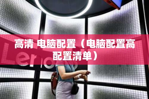 高清 电脑配置（电脑配置高配置清单）