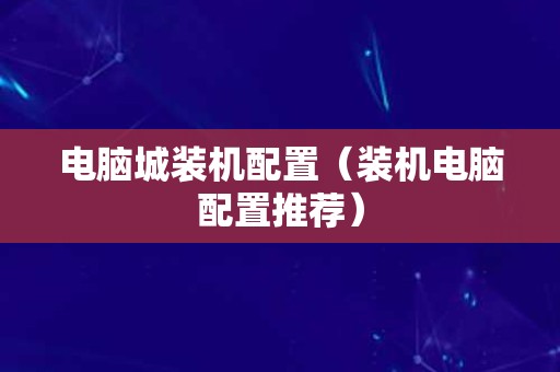 电脑城装机配置（装机电脑配置推荐）