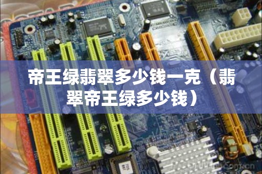 帝王绿翡翠多少钱一克（翡翠帝王绿多少钱）