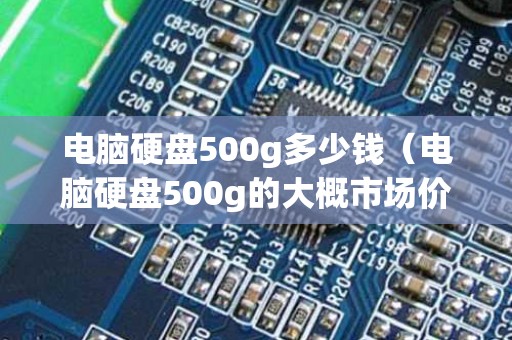 电脑硬盘500g多少钱（电脑硬盘500g的大概市场价是多少钱）