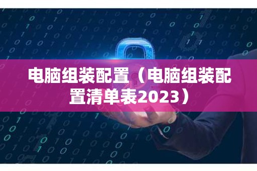 电脑组装配置（电脑组装配置清单表2023）
