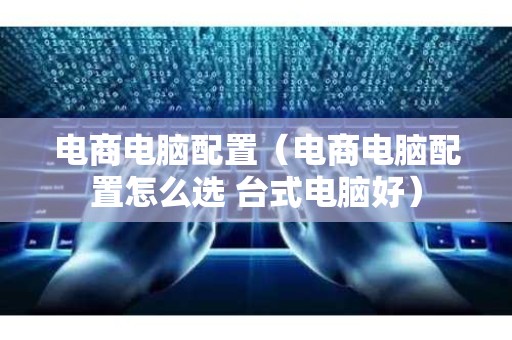 电商电脑配置（电商电脑配置怎么选 台式电脑好）