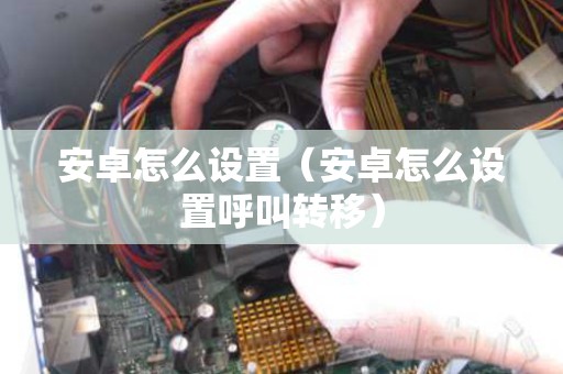 安卓怎么设置（安卓怎么设置呼叫转移）