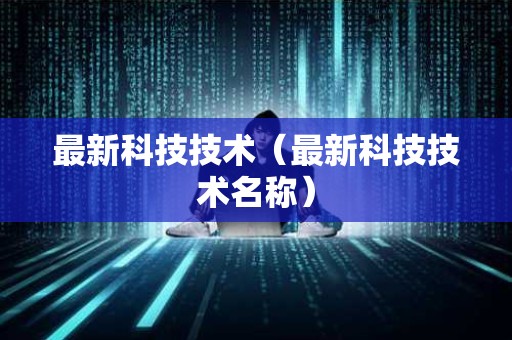 最新科技技术（最新科技技术名称）