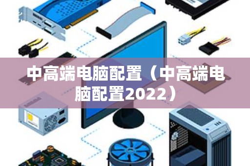 中高端电脑配置（中高端电脑配置2022）