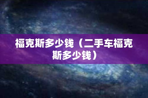 福克斯多少钱（二手车福克斯多少钱）