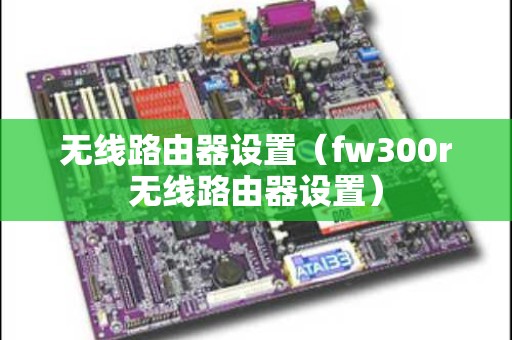 无线路由器设置（fw300r无线路由器设置）