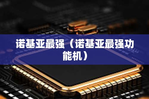 诺基亚最强（诺基亚最强功能机）