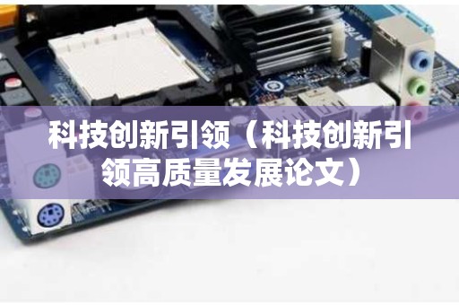 科技创新引领（科技创新引领高质量发展论文）