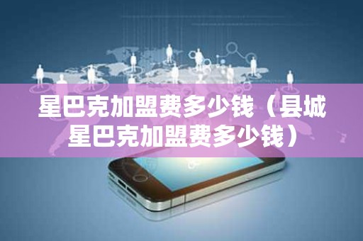 星巴克加盟费多少钱（县城星巴克加盟费多少钱）