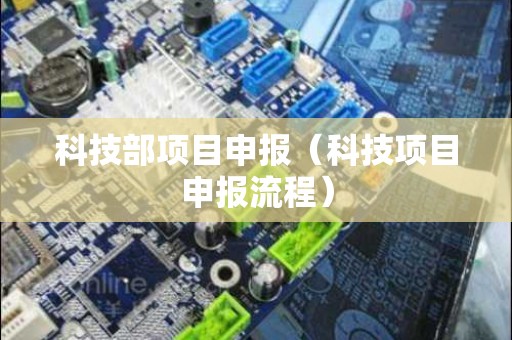 科技部项目申报（科技项目申报流程）