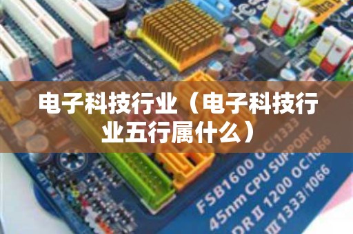 电子科技行业（电子科技行业五行属什么）