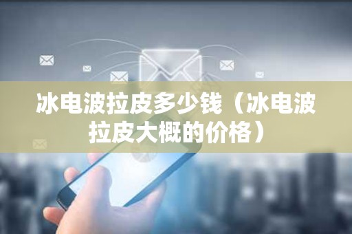 冰电波拉皮多少钱（冰电波拉皮大概的价格）