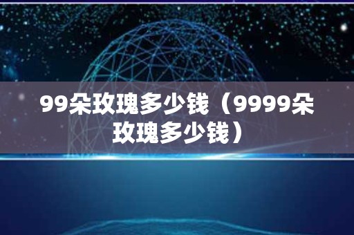99朵玫瑰多少钱（9999朵玫瑰多少钱）