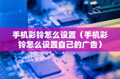 手机彩铃怎么设置（手机彩铃怎么设置自己的广告）