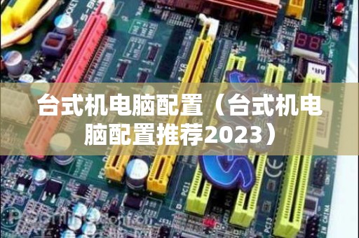 台式机电脑配置（台式机电脑配置推荐2023）