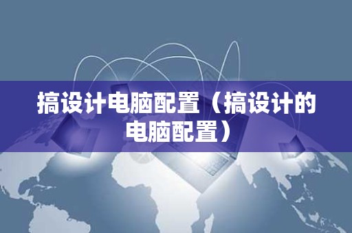 搞设计电脑配置（搞设计的电脑配置）