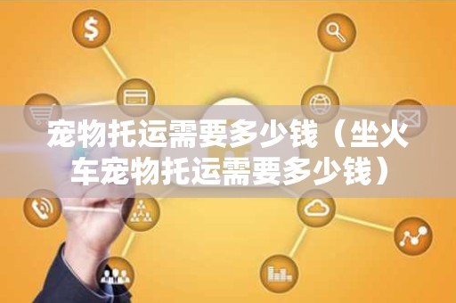 宠物托运需要多少钱（坐火车宠物托运需要多少钱）