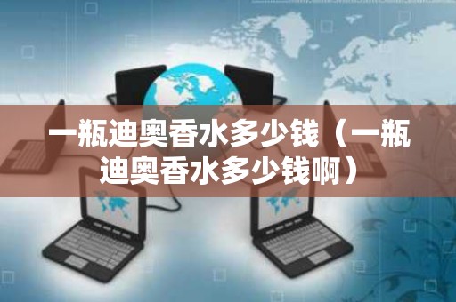 一瓶迪奥香水多少钱（一瓶迪奥香水多少钱啊）