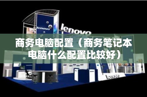 商务电脑配置（商务笔记本电脑什么配置比较好）