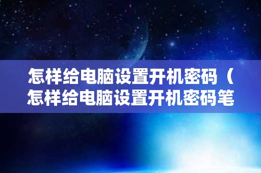 怎样给电脑设置开机密码（怎样给电脑设置开机密码笔记本）