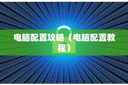 电脑配置攻略（电脑配置教程）