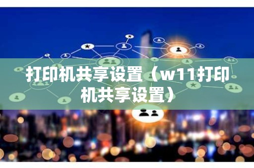 打印机共享设置（w11打印机共享设置）