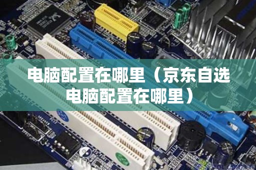 电脑配置在哪里（京东自选电脑配置在哪里）