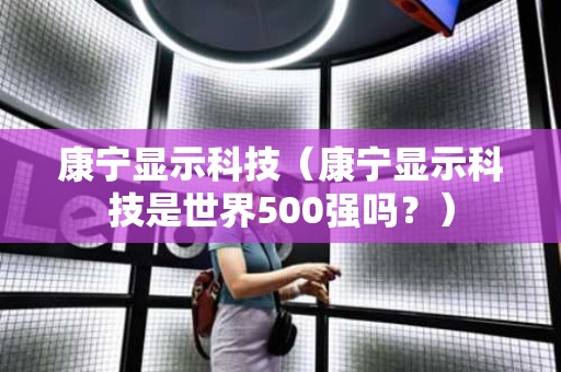 康宁显示科技（康宁显示科技是世界500强吗？）