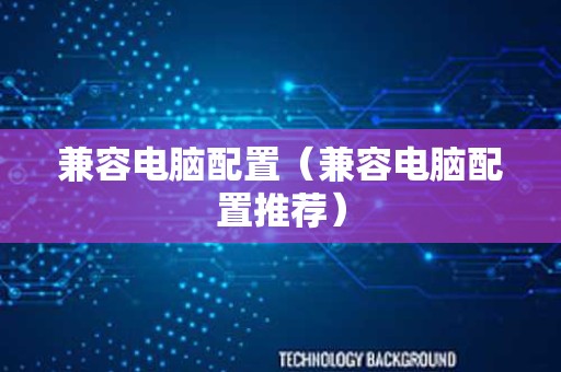 兼容电脑配置（兼容电脑配置推荐）